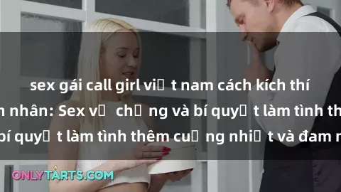 sex gái call girl việt nam cách kích thích đam mê trong hôn nhân: Sex vợ chồng và bí quyết làm tình thêm cuồng nhiệt và đam mê