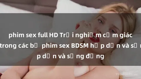 phim sex full HD Trải nghiệm cảm giác mới lạ trong các bộ phim sex BDSM hấp dẫn và sống động