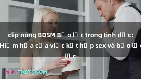 clip nóng BDSM Bạo lực trong tình dục: Hiểm họa của việc kết hợp sex và bạo lực