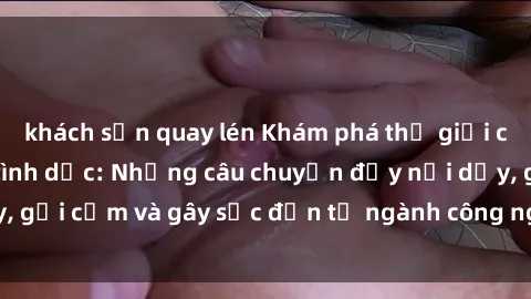 khách sạn quay lén Khám phá thế giới của phim sex nô lệ tình dục: Những câu chuyện đầy nổi dậy, gợi cảm và gây sốc đến từ ngành công nghiệp giải trí đen tối