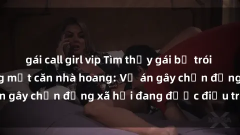 gái call girl vip Tìm thấy gái bị trói và bị hiếp dâm trong một căn nhà hoang: Vụ án gây chấn động xã hội đang được điều tra vào.