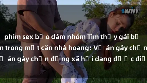 phim sex bạo dâm nhóm Tìm thấy gái bị trói và bị hiếp dâm trong một căn nhà hoang: Vụ án gây chấn động xã hội đang được điều tra vào.