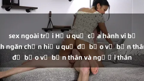 sex ngoài trời Hậu quả của hành vi bạo dâm sex và cách ngăn chặn hiệu quả để bảo vệ bản thân và người thân