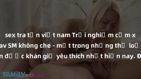 sex tra tấn việt nam Trải nghiệm cảm xúc thăng hoa với jav SM không che - một trong những thể loại phim người lớn được khán giả yêu thích nhất hiện nay. Đảm bảo đem lại sự hấp dẫn, kích thích tối đa c
