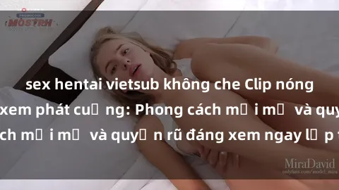 sex hentai vietsub không che Clip nóng BDSM khiến người xem phát cuồng: Phong cách mới mẻ và quyến rũ đáng xem ngay lập tức!