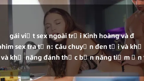 gái việt sex ngoài trời Kinh hoàng và đầy kích thích với phim sex tra tấn: Câu chuyện đen tối và khả năng đánh thức bản năng tiềm ẩn trong con người