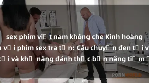 sex phim việt nam không che Kinh hoàng và đầy kích thích với phim sex tra tấn: Câu chuyện đen tối và khả năng đánh thức bản năng tiềm ẩn trong con người