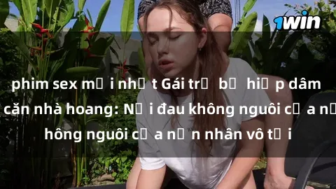 phim sex mới nhất Gái trẻ bị hiếp dâm bạo lực trong căn nhà hoang: Nỗi đau không nguôi của nạn nhân vô tội