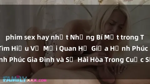 phim sex hay nhất Những Bí Mật trong Tình Dục Gia Đình: Tìm Hiểu Về Mối Quan Hệ Giữa Hạnh Phúc Gia Đình và Sự Hài Hòa Trong Cuộc Sống Tình Dục