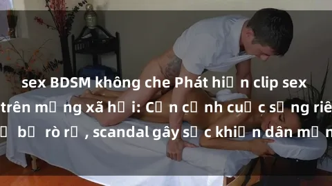 sex BDSM không che Phát hiện clip sex quay lén hot nhất trên mạng xã hội: Cận cảnh cuộc sống riêng tư bị rò rỉ, scandal gây sốc khiến dân mạng không khỏi bàng hoàng