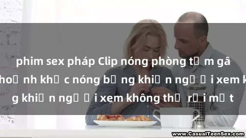 phim sex pháp Clip nóng phòng tắm gây sốt: Cận cảnh khoảnh khắc nóng bỏng khiến người xem không thể rời mắt