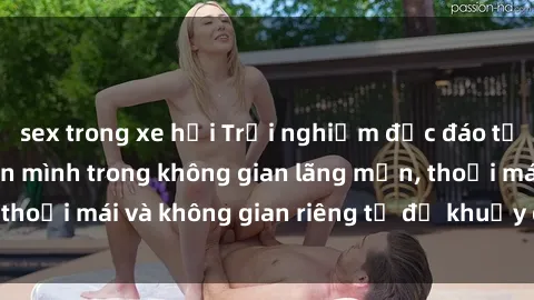 sex trong xe hơi Trải nghiệm độc đáo tại sex nhà nghỉ: ẩn mình trong không gian lãng mạn, thoải mái và không gian riêng tư để khuấy động tình ái.
