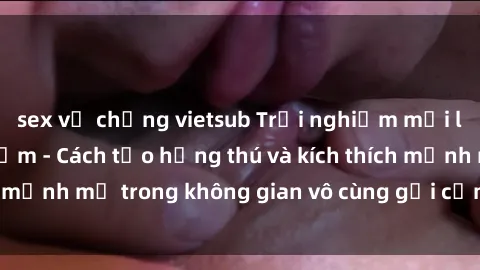 sex vợ chồng vietsub Trải nghiệm mới lạ với sex phòng tắm - Cách tạo hứng thú và kích thích mạnh mẽ trong không gian vô cùng gợi cảm và lãng mạn