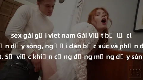sex gái gọi viet nam Gái Việt bị lộ clip sex khiến dư luận dậy sóng, người dân bức xúc và phản đối gay gắt. Sự việc khiến cộng đồng mạng dậy sóng và yêu cầu xử lý nghiêm ngặt.