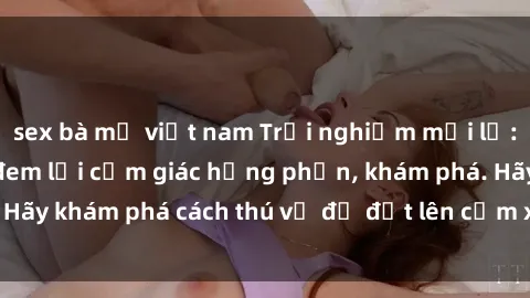 sex bà mẹ việt nam Trải nghiệm mới lạ: Sex trong xe hơi đem lại cảm giác hưng phấn, khám phá. Hãy khám phá cách thú vị để đốt lên cảm xúc trong cuộc tình!