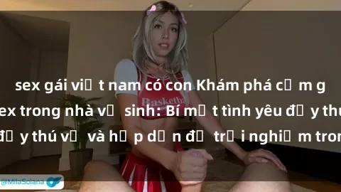 sex gái việt nam có con Khám phá cảm giác mới mẻ với sex trong nhà vệ sinh: Bí mật tình yêu đầy thú vị và hấp dẫn để trải nghiệm trong đêm hôm nay!