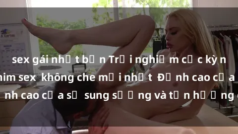 sex gái nhật bản Trải nghiệm cực kỳ nóng bỏng trong phim sex  không che mới nhất  Đỉnh cao của sự sung sướng và tận hưởng chân thật