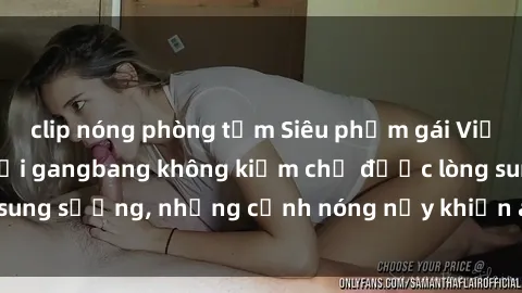clip nóng phòng tắm Siêu phẩm gái Việt tham gia trong buổi gangbang không kiềm chế được lòng sung sướng, những cảnh nóng nảy khiến ai cũng phải mãn nhãn