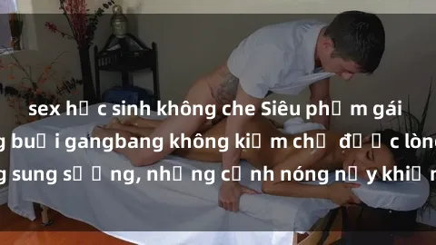 sex học sinh không che Siêu phẩm gái Việt tham gia trong buổi gangbang không kiềm chế được lòng sung sướng, những cảnh nóng nảy khiến ai cũng phải mãn nhãn