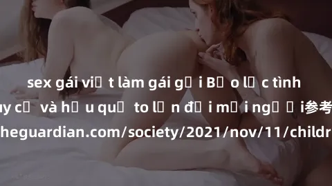 sex gái việt làm gái gọi Bạo lực tình dục trong nhóm: nguy cơ và hậu quả to lớn đối mọi người参考: https://www.theguardian.com/society/2021/nov/11/children-as-young-as-four-are-being-sexually-abused-by-