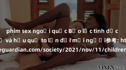 phim sex ngoại quốc Bạo lực tình dục trong nhóm: nguy cơ và hậu quả to lớn đối mọi người参考: https://www.theguardian.com/society/2021/nov/11/children-as-young-as-four-are-being-sexually-abused-by-group