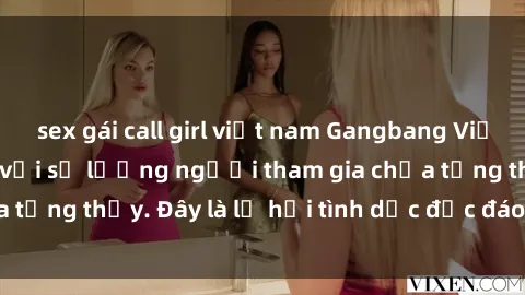 sex gái call girl việt nam Gangbang Việt Nam: Kỷ lục mới với số lượng người tham gia chưa từng thấy. Đây là lễ hội tình dục độc đáo và gây sốc.
