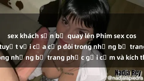 sex khách sạn bị quay lén Phim sex cosplay: Trải nghiệm tuyệt vời của cặp đôi trong những bộ trang phục gợi cảm và kích thích