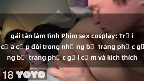 gái tân làm tình Phim sex cosplay: Trải nghiệm tuyệt vời của cặp đôi trong những bộ trang phục gợi cảm và kích thích