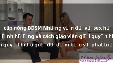 clip nóng BDSM Những vấn đề về sex học sinh: Các yếu tố ảnh hưởng và cách giáo viên giải quyết hiệu quả để đảm bảo sự phát triển toàn diện.