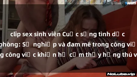 clip sex sinh viên Cuộc sống tình dục của nhân viên văn phòng: Sự nghiệp và đam mê trong công việc khiến họ cảm thấy hứng thú với tình dục?