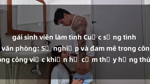 gái sinh viên làm tình Cuộc sống tình dục của nhân viên văn phòng: Sự nghiệp và đam mê trong công việc khiến họ cảm thấy hứng thú với tình dục?