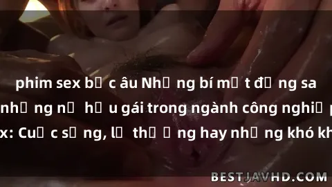 phim sex bắc âu Những bí mật đằng sau cuộc sống của những nữ hầu gái trong ngành công nghiệp sex: Cuộc sống, lẽ thường hay những khó khăn mà họ phải đối mặt.