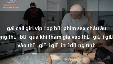 gái call girl vip Top bộ phim sex châu âu nổi tiếng không thể bỏ qua khi tham gia vào thế giới giải trí đồng tính