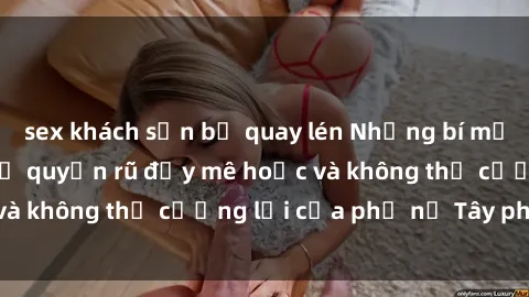 sex khách sạn bị quay lén Những bí mật về sex gái Tây: Sự quyến rũ đầy mê hoặc và không thể cưỡng lại của phụ nữ Tây phương