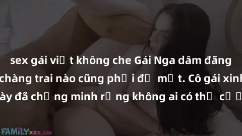 sex gái việt không che Gái Nga dâm đãng khiến tim bất cứ chàng trai nào cũng phải đỏ mặt. Cô gái xinh đẹp này đã chứng minh rằng không ai có thể cưỡng lại khi cô làm tình đắm say.