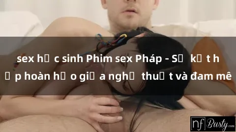 sex học sinh Phim sex Pháp - Sự kết hợp hoàn hảo giữa nghệ thuật và đam mê