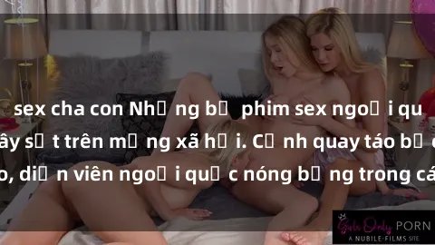 sex cha con Những bộ phim sex ngoại quốc nổi tiếng và gây sốt trên mạng xã hội. Cảnh quay táo bạo, diễn viên ngoại quốc nóng bỏng trong các tác phẩm đỉnh cao.