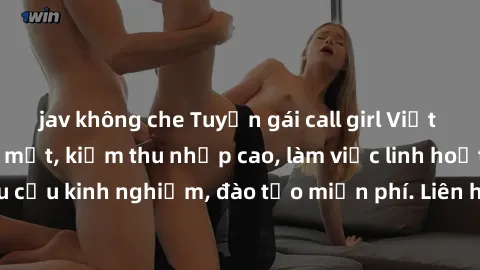 jav không che Tuyển gái call girl Việt Nam gợi cảm, đẹp mắt, kiếm thu nhập cao, làm việc linh hoạt, không yêu cầu kinh nghiệm, đào tạo miễn phí. Liên hệ ngay để biết thêm chi tiết!