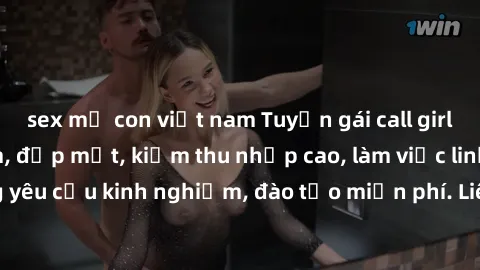sex mẹ con việt nam Tuyển gái call girl Việt Nam gợi cảm, đẹp mắt, kiếm thu nhập cao, làm việc linh hoạt, không yêu cầu kinh nghiệm, đào tạo miễn phí. Liên hệ ngay để biết thêm chi tiết!