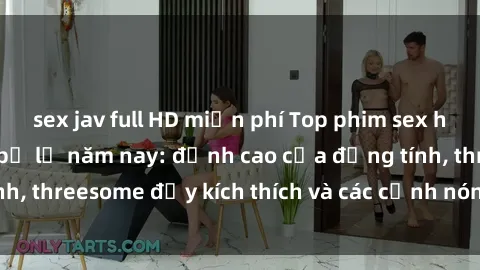 sex jav full HD miễn phí Top phim sex hot nhất không thể bỏ lỡ năm nay: đỉnh cao của đồng tính, threesome đầy kích thích và các cảnh nóng đang gây sốt!