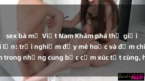 sex bà mẹ Việt Nam Khám phá thế giới mới với sex người lớn: trải nghiệm đầy mê hoặc và đắm chìm trong những cung bậc cảm xúc tột cùng, hứng khởi và cuốn hút.