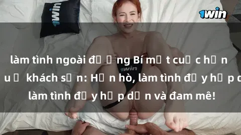 làm tình ngoài đường Bí mật cuộc hẹn gái Việt lần đầu ở khách sạn: Hẹn hò, làm tình đầy hấp dẫn và đam mê!