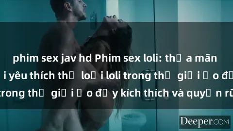 phim sex jav hd Phim sex loli: thỏa mãn đam mê của người yêu thích thể loại loli trong thế giới ảo đầy kích thích và quyến rũ.