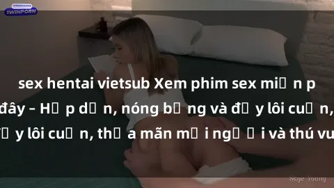 sex hentai vietsub Xem phim sex miễn phí online ngay tại đây – Hấp dẫn, nóng bỏng và đầy lôi cuốn, thỏa mãn mọi người và thú vui của bạn!