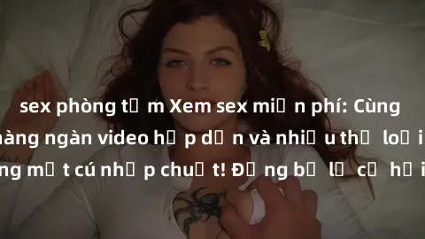 sex phòng tắm Xem sex miễn phí: Cùng trải nghiệm với hàng ngàn video hấp dẫn và nhiều thể loại đa dạng chỉ trong một cú nhấp chuột! Đừng bỏ lỡ cơ hội thưởng thức tuyệt vời này ngay hôm nay!