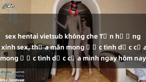 sex hentai vietsub không che Tận hưởng khoái cảm với gái xinh sex, thỏa mãn mong ước tình dục của mình ngay hôm nay