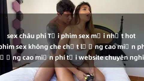 sex châu phi Tải phim sex mới nhất hot nhất - Xem và tải phim sex không che chất lượng cao miễn phí tại website chuyên nghiệp.