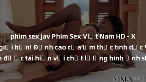 phim sex jav Phim Sex Việt Nam HD - Xem ngay và không giới hạn! Đỉnh cao của ẩm thực tình dục Việt Nam được tái hiện với chất lượng hình ảnh sắc nét. Hãy thưởng thức ngay!