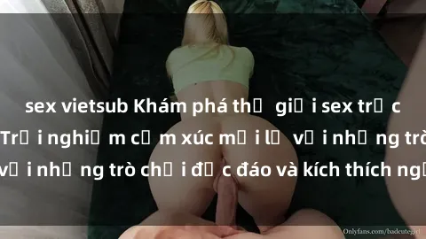 sex vietsub Khám phá thế giới sex trực tuyến: Hơn tuổi? Trải nghiệm cảm xúc mới lạ với những trò chơi độc đáo và kích thích người lớn
