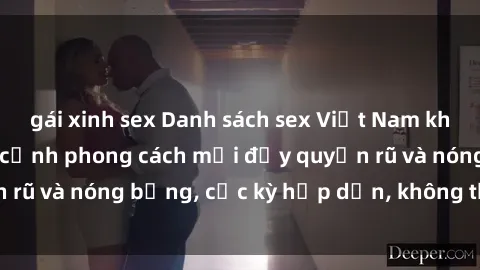 gái xinh sex Danh sách sex Việt Nam không che - Ảnh toàn cảnh phong cách mới đầy quyến rũ và nóng bỏng, cực kỳ hấp dẫn, không thể bỏ qua!